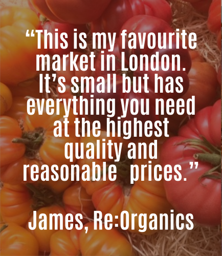 “This is my favourite market in London. It’s small but has everything you need at the highest quality and reasonable prices.” - James, Re:Organics